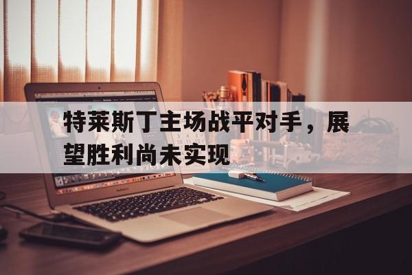 包含特莱斯丁主场战平对手，展望胜利尚未实现的词条